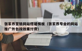 秦皇岛张家界营销网站搭建模板（张家界专业的网站推广外包按效果付费）