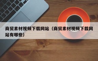 秦皇岛商贸素材视频下载网站（商贸素材视频下载网站有哪些）