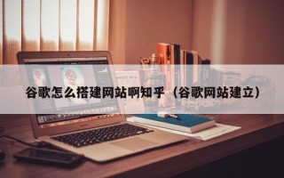 秦皇岛谷歌怎么搭建网站啊知乎（谷歌网站建立）