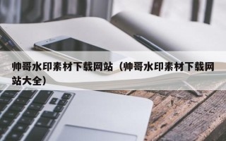 秦皇岛帅哥水印素材下载网站（帅哥水印素材下载网站大全）