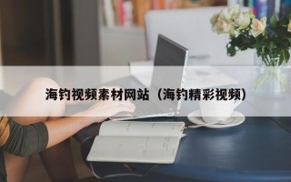 秦皇岛海钓视频素材网站（海钓精彩视频）