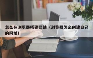 秦皇岛怎么在浏览器搭建网站（浏览器怎么创建自己的网址）