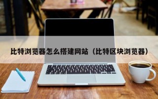 秦皇岛比特浏览器怎么搭建网站（比特区块浏览器）