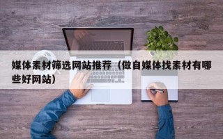 秦皇岛媒体素材筛选网站推荐（做自媒体找素材有哪些好网站）