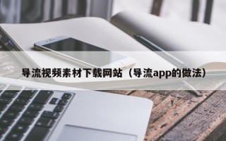秦皇岛导流视频素材下载网站（导流app的做法）