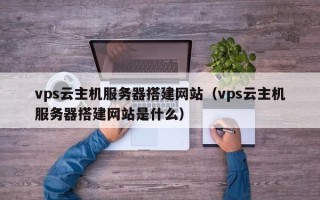 秦皇岛vps云主机服务器搭建网站（vps云主机服务器搭建网站是什么）