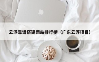 秦皇岛云浮靠谱搭建网站排行榜（广东云浮项目）