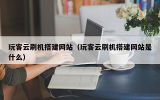 秦皇岛玩客云刷机搭建网站（玩客云刷机搭建网站是什么）