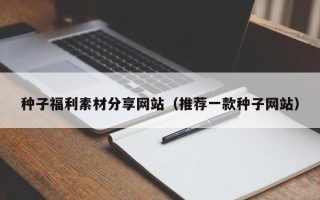 秦皇岛种子福利素材分享网站（推荐一款种子网站）