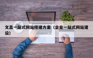 秦皇岛文昌一站式网站搭建方案（企业一站式网站建设）