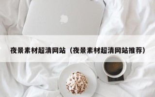 秦皇岛夜景素材超清网站（夜景素材超清网站推荐）