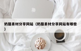 秦皇岛奶酪素材分享网站（奶酪素材分享网站有哪些）