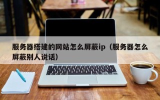 秦皇岛服务器搭建的网站怎么屏蔽ip（服务器怎么屏蔽别人说话）