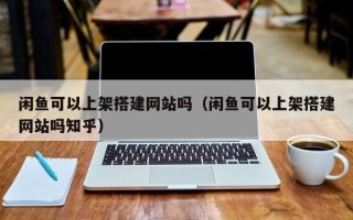 秦皇岛闲鱼可以上架搭建网站吗（闲鱼可以上架搭建网站吗知乎）