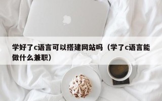秦皇岛学好了c语言可以搭建网站吗（学了c语言能做什么兼职）