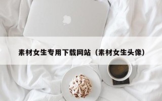秦皇岛素材女生专用下载网站（素材女生头像）